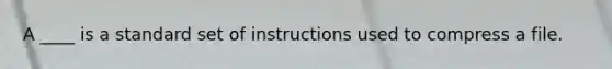 A ____ is a standard set of instructions used to compress a file.