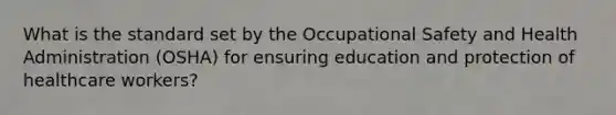 What is the standard set by the Occupational Safety and Health Administration (OSHA) for ensuring education and protection of healthcare workers?