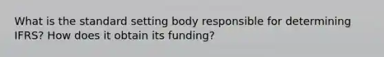 What is the standard setting body responsible for determining IFRS? How does it obtain its funding?