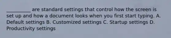 __________ are standard settings that control how the screen is set up and how a document looks when you first start typing. A. Default settings B. Customized settings C. Startup settings D. Productivity settings