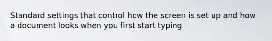 Standard settings that control how the screen is set up and how a document looks when you first start typing