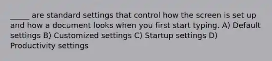 _____ are standard settings that control how the screen is set up and how a document looks when you first start typing. A) Default settings B) Customized settings C) Startup settings D) Productivity settings