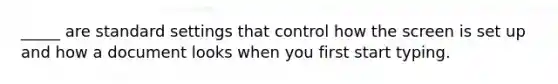 _____ are standard settings that control how the screen is set up and how a document looks when you first start typing.