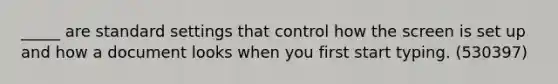 _____ are standard settings that control how the screen is set up and how a document looks when you first start typing. (530397)