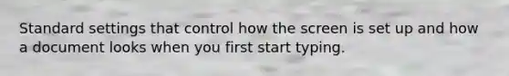 Standard settings that control how the screen is set up and how a document looks when you first start typing.