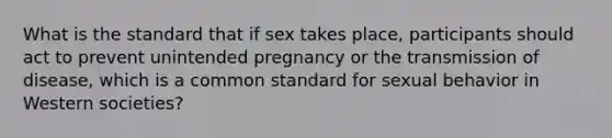 What is the standard that if sex takes place, participants should act to prevent unintended pregnancy or the transmission of disease, which is a common standard for sexual behavior in Western societies?