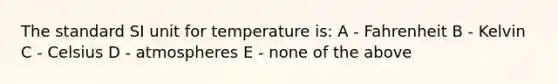 The standard SI unit for temperature is: A - Fahrenheit B - Kelvin C - Celsius D - atmospheres E - none of the above