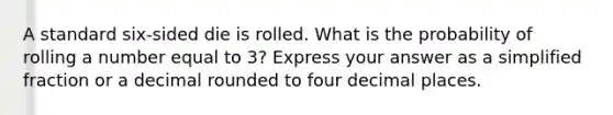 A standard six-sided die is rolled. What is the probability of rolling a number equal to 3? Express your answer as a simplified fraction or a decimal rounded to four decimal places.