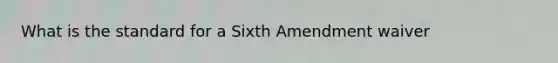 What is the standard for a Sixth Amendment waiver