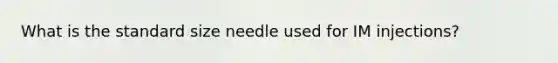 What is the standard size needle used for IM injections?