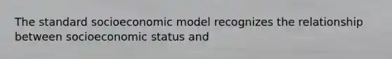 The standard socioeconomic model recognizes the relationship between socioeconomic status and