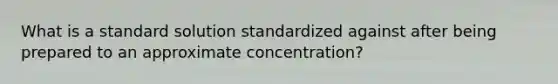 What is a standard solution standardized against after being prepared to an approximate concentration?