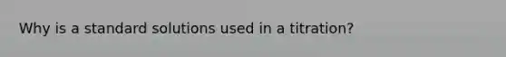 Why is a standard solutions used in a titration?