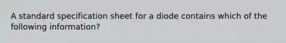 A standard specification sheet for a diode contains which of the following information?
