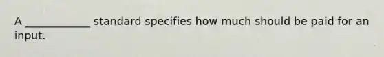 A ____________ standard specifies how much should be paid for an input.