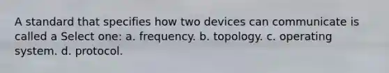 A standard that specifies how two devices can communicate is called a Select one: a. frequency. b. topology. c. operating system. d. protocol.