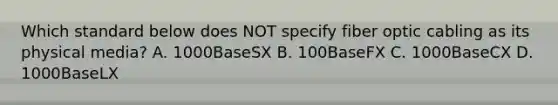 Which standard below does NOT specify fiber optic cabling as its physical media? A. 1000BaseSX B. 100BaseFX C. 1000BaseCX D. 1000BaseLX