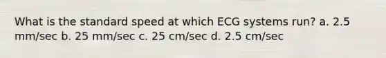 What is the standard speed at which ECG systems run? a. 2.5 mm/sec b. 25 mm/sec c. 25 cm/sec d. 2.5 cm/sec