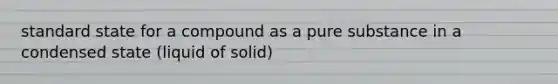 standard state for a compound as a pure substance in a condensed state (liquid of solid)