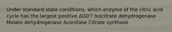 Under standard state conditions, which enzyme of the citric acid cycle has the largest positive ∆G0'? Isocitrate dehydrogenase Malate dehydrogenase Aconitase Citrate synthase