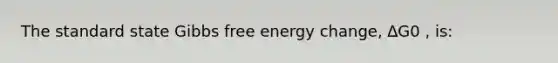 The standard state Gibbs free energy change, ∆G0 , is: