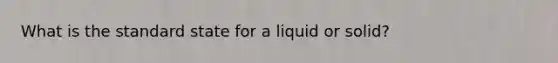 What is the standard state for a liquid or solid?