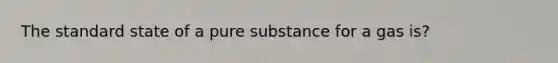 The standard state of a pure substance for a gas is?