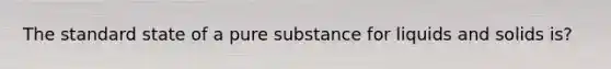 The standard state of a pure substance for liquids and solids is?