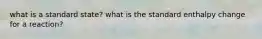 what is a standard state? what is the standard enthalpy change for a reaction?