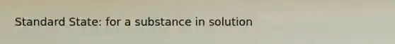 Standard State: for a substance in solution