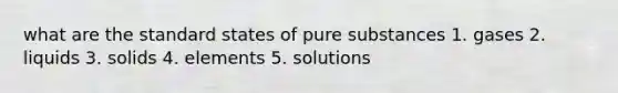 what are the standard states of pure substances 1. gases 2. liquids 3. solids 4. elements 5. solutions