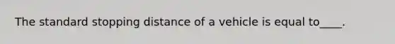 The standard stopping distance of a vehicle is equal to____.
