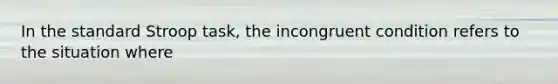 In the standard Stroop task, the incongruent condition refers to the situation where