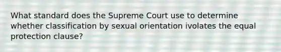 What standard does the Supreme Court use to determine whether classification by sexual orientation ivolates the equal protection clause?