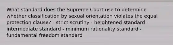 What standard does the Supreme Court use to determine whether classification by sexual orientation violates the equal protection clause? - strict scrutiny - heightened standard - intermediate standard - minimum rationality standard - fundamental freedom standard