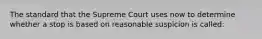 The standard that the Supreme Court uses now to determine whether a stop is based on reasonable suspicion is called: