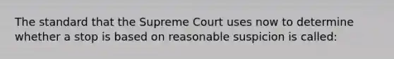 The standard that the Supreme Court uses now to determine whether a stop is based on reasonable suspicion is called: