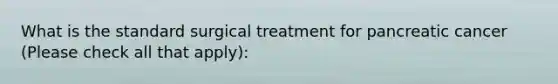 What is the standard surgical treatment for pancreatic cancer (Please check all that apply):