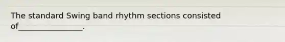 The standard Swing band rhythm sections consisted of________________.