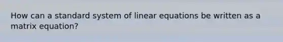 How can a standard system of linear equations be written as a matrix equation?