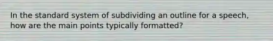 In the standard system of subdividing an outline for a speech, how are the main points typically formatted?