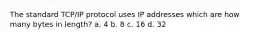 The standard TCP/IP protocol uses IP addresses which are how many bytes in length? a. 4 b. 8 c. 16 d. 32