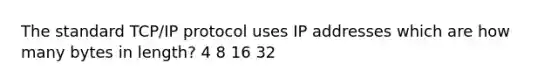 The standard TCP/IP protocol uses IP addresses which are how many bytes in length? 4 8 16 32