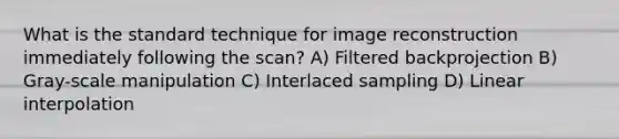 What is the standard technique for image reconstruction immediately following the scan? A) Filtered backprojection B) Gray-scale manipulation C) Interlaced sampling D) Linear interpolation