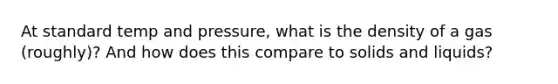 At standard temp and pressure, what is the density of a gas (roughly)? And how does this compare to solids and liquids?