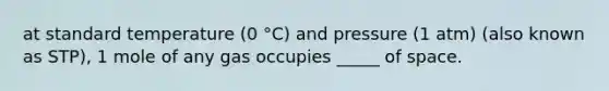 at standard temperature (0 °C) and pressure (1 atm) (also known as STP), 1 mole of any gas occupies _____ of space.