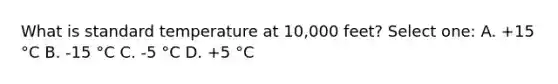 What is standard temperature at 10,000 feet? Select one: A. +15 °C B. -15 °C C. -5 °C D. +5 °C