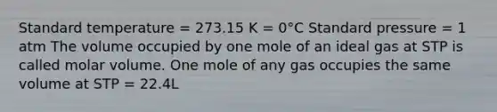 Standard temperature = 273.15 K = 0°C Standard pressure = 1 atm The volume occupied by one mole of an ideal gas at STP is called molar volume. One mole of any gas occupies the same volume at STP = 22.4L