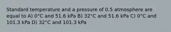 Standard temperature and a pressure of 0.5 atmosphere are equal to A) 0°C and 51.6 kPa B) 32°C and 51.6 kPa C) 0°C and 101.3 kPa D) 32°C and 101.3 kPa