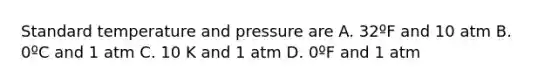 Standard temperature and pressure are A. 32ºF and 10 atm B. 0ºC and 1 atm C. 10 K and 1 atm D. 0ºF and 1 atm